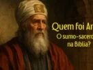Quem foi Anás, o Sumo Sacerdote na Bíblia